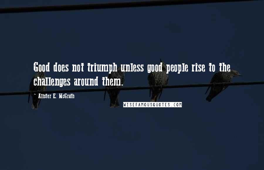 Alister E. McGrath Quotes: Good does not triumph unless good people rise to the challenges around them.
