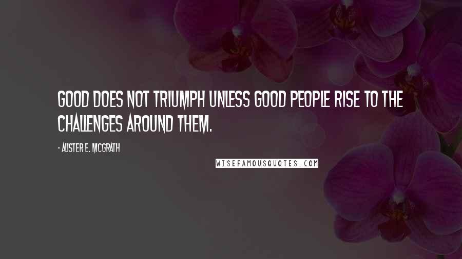 Alister E. McGrath Quotes: Good does not triumph unless good people rise to the challenges around them.