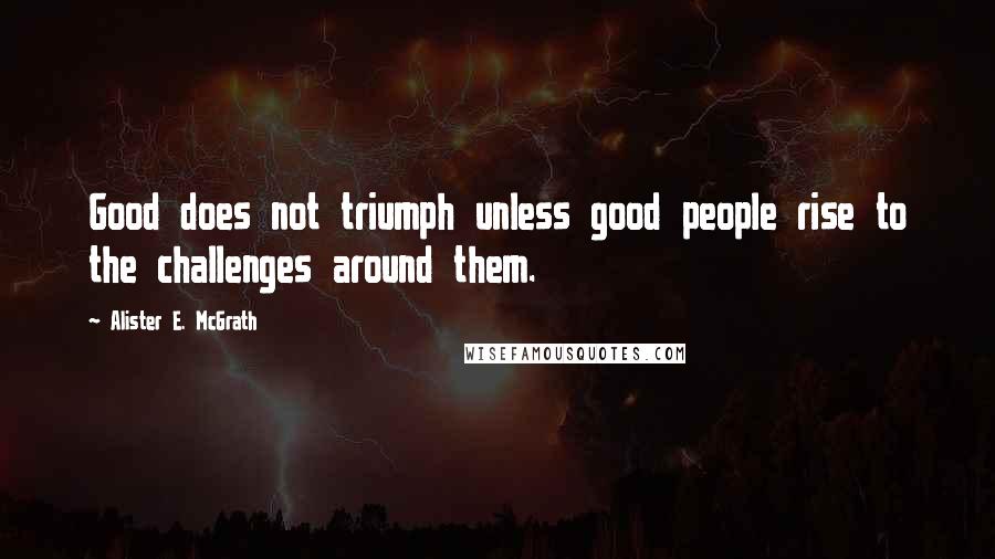 Alister E. McGrath Quotes: Good does not triumph unless good people rise to the challenges around them.