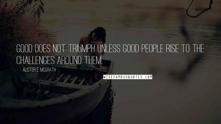 Alister E. McGrath Quotes: Good does not triumph unless good people rise to the challenges around them.