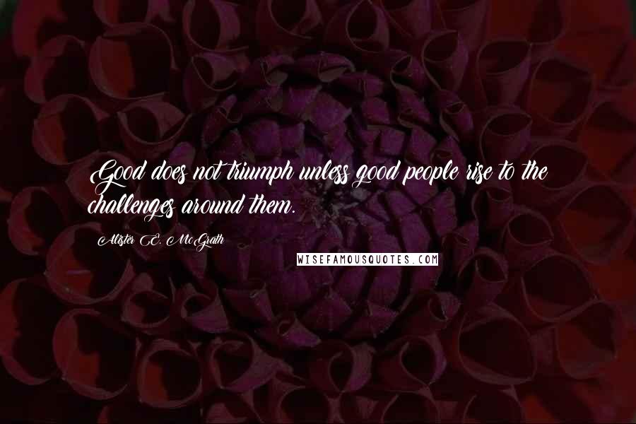 Alister E. McGrath Quotes: Good does not triumph unless good people rise to the challenges around them.