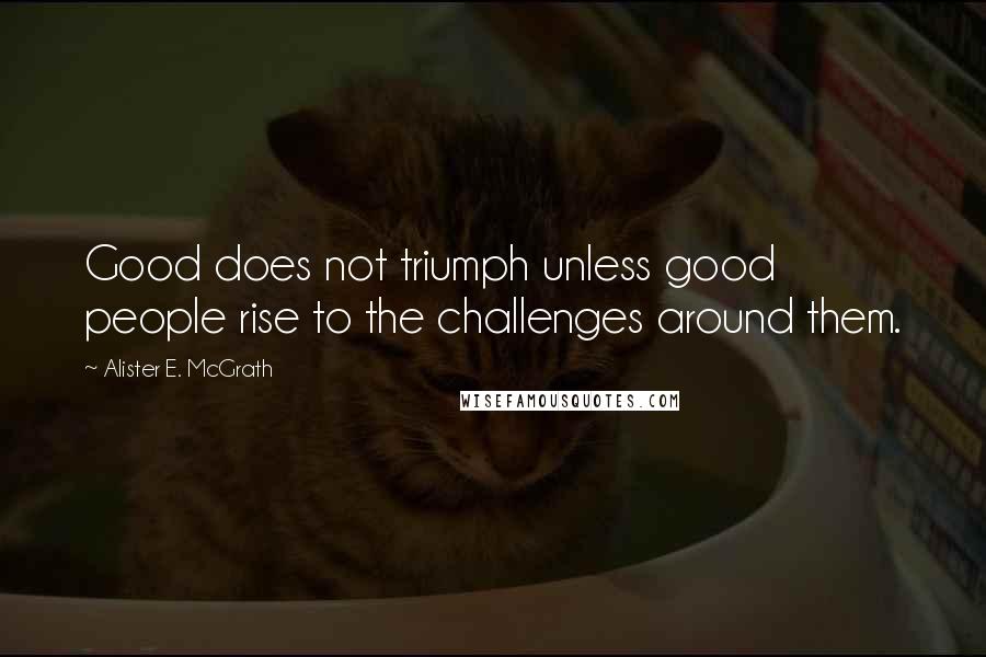 Alister E. McGrath Quotes: Good does not triumph unless good people rise to the challenges around them.