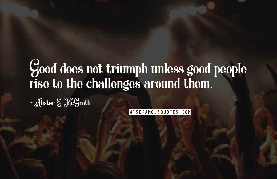 Alister E. McGrath Quotes: Good does not triumph unless good people rise to the challenges around them.
