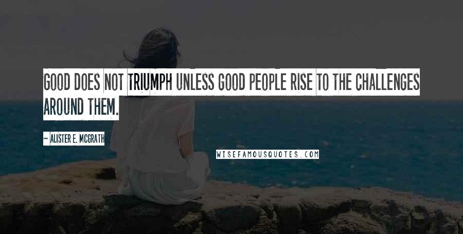 Alister E. McGrath Quotes: Good does not triumph unless good people rise to the challenges around them.