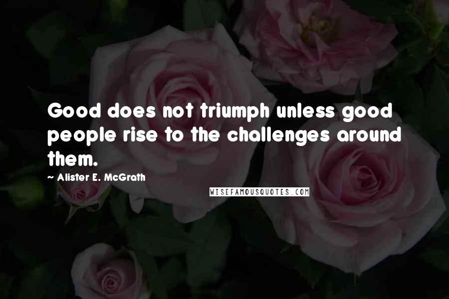 Alister E. McGrath Quotes: Good does not triumph unless good people rise to the challenges around them.