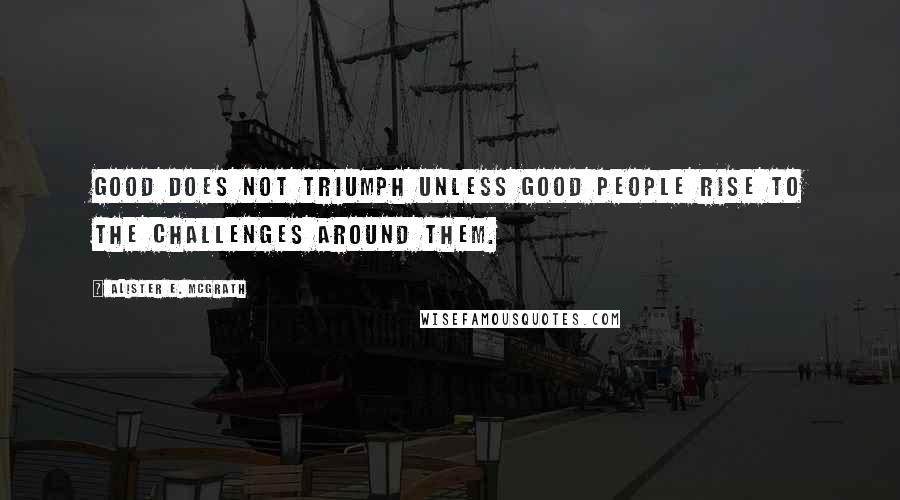 Alister E. McGrath Quotes: Good does not triumph unless good people rise to the challenges around them.