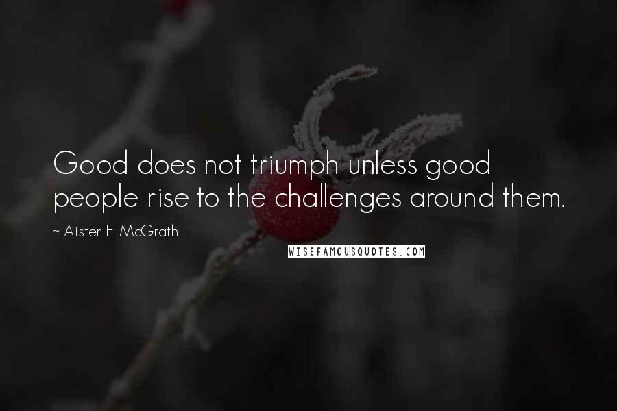 Alister E. McGrath Quotes: Good does not triumph unless good people rise to the challenges around them.