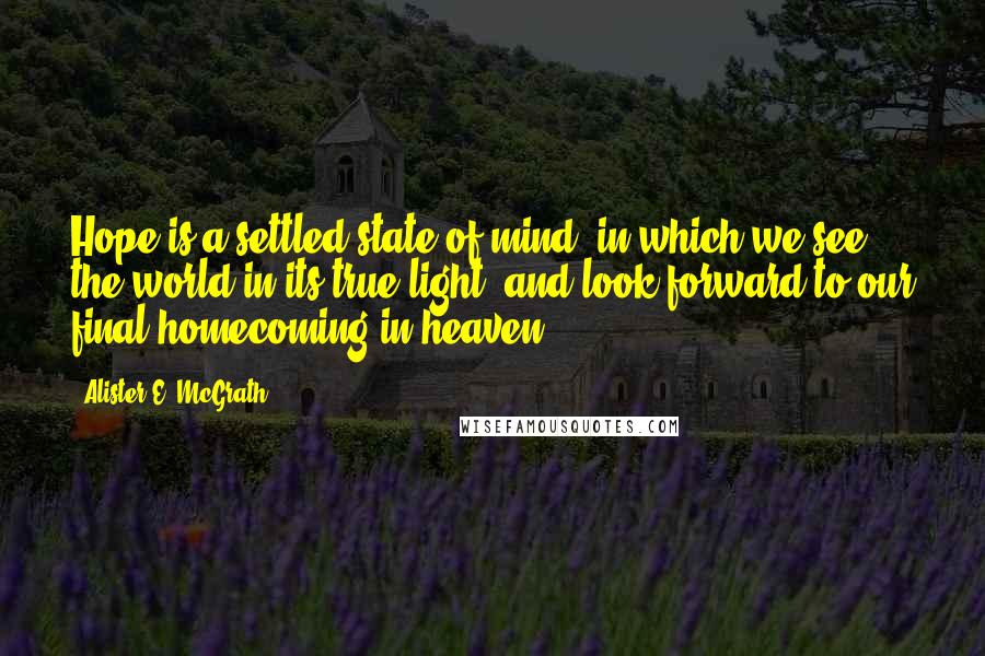 Alister E. McGrath Quotes: Hope is a settled state of mind, in which we see the world in its true light, and look forward to our final homecoming in heaven.