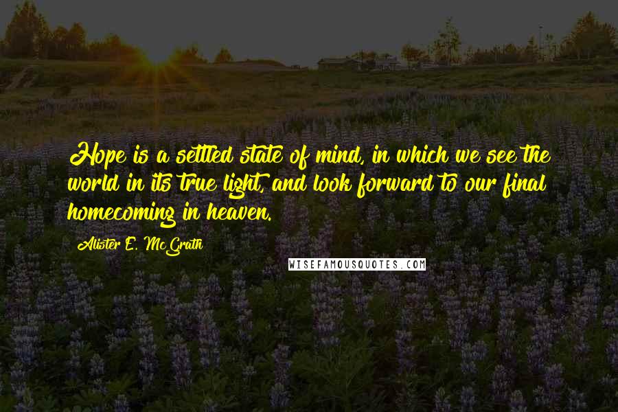 Alister E. McGrath Quotes: Hope is a settled state of mind, in which we see the world in its true light, and look forward to our final homecoming in heaven.