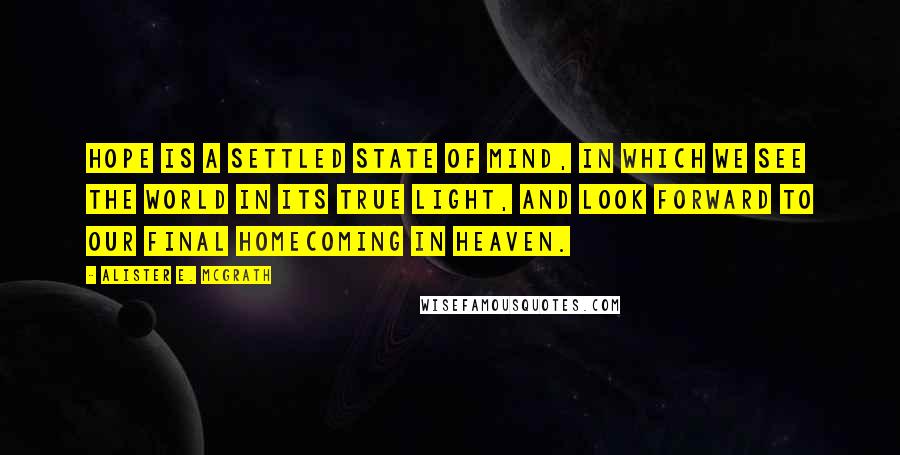Alister E. McGrath Quotes: Hope is a settled state of mind, in which we see the world in its true light, and look forward to our final homecoming in heaven.