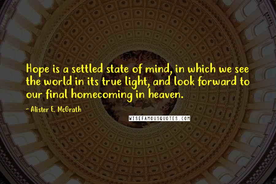Alister E. McGrath Quotes: Hope is a settled state of mind, in which we see the world in its true light, and look forward to our final homecoming in heaven.