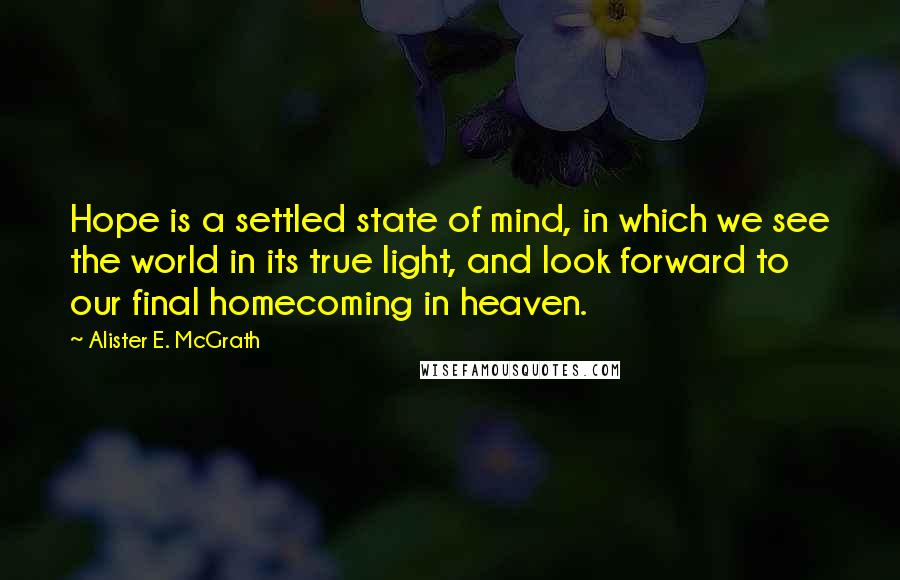 Alister E. McGrath Quotes: Hope is a settled state of mind, in which we see the world in its true light, and look forward to our final homecoming in heaven.