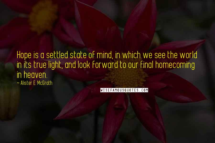 Alister E. McGrath Quotes: Hope is a settled state of mind, in which we see the world in its true light, and look forward to our final homecoming in heaven.