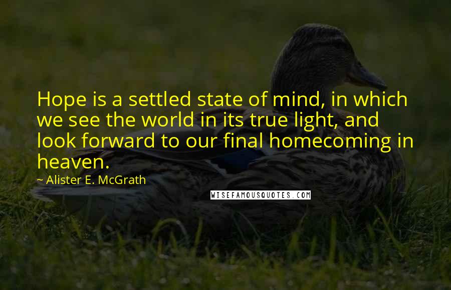 Alister E. McGrath Quotes: Hope is a settled state of mind, in which we see the world in its true light, and look forward to our final homecoming in heaven.