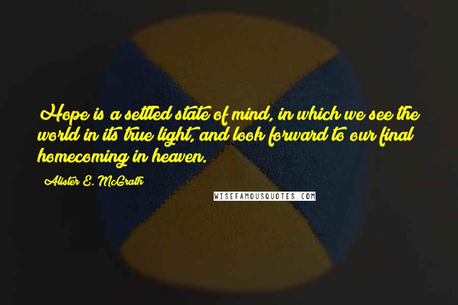 Alister E. McGrath Quotes: Hope is a settled state of mind, in which we see the world in its true light, and look forward to our final homecoming in heaven.