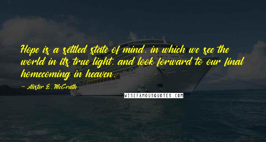 Alister E. McGrath Quotes: Hope is a settled state of mind, in which we see the world in its true light, and look forward to our final homecoming in heaven.