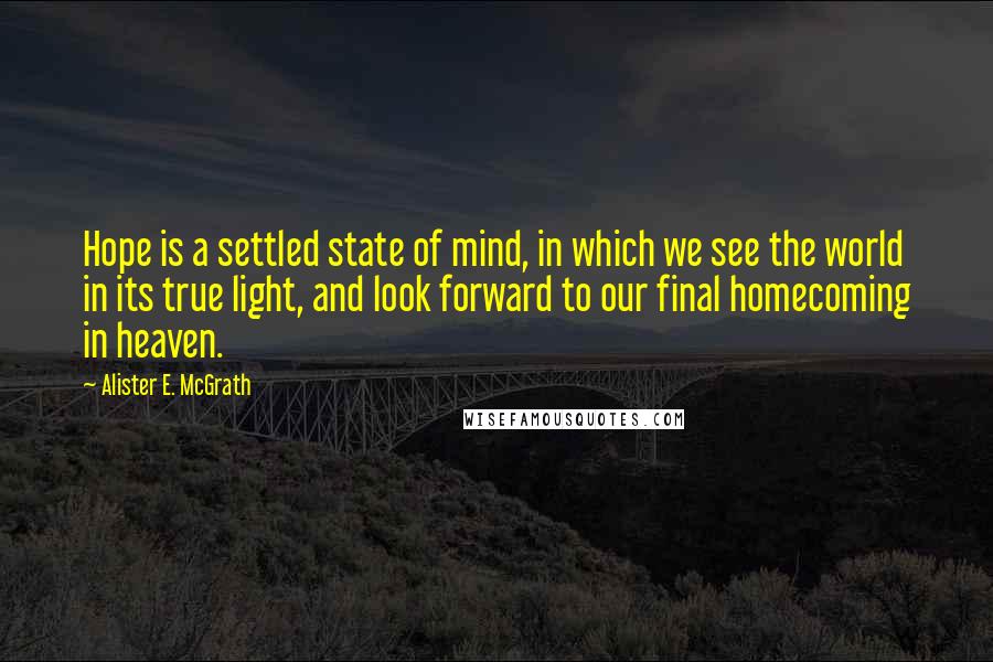 Alister E. McGrath Quotes: Hope is a settled state of mind, in which we see the world in its true light, and look forward to our final homecoming in heaven.