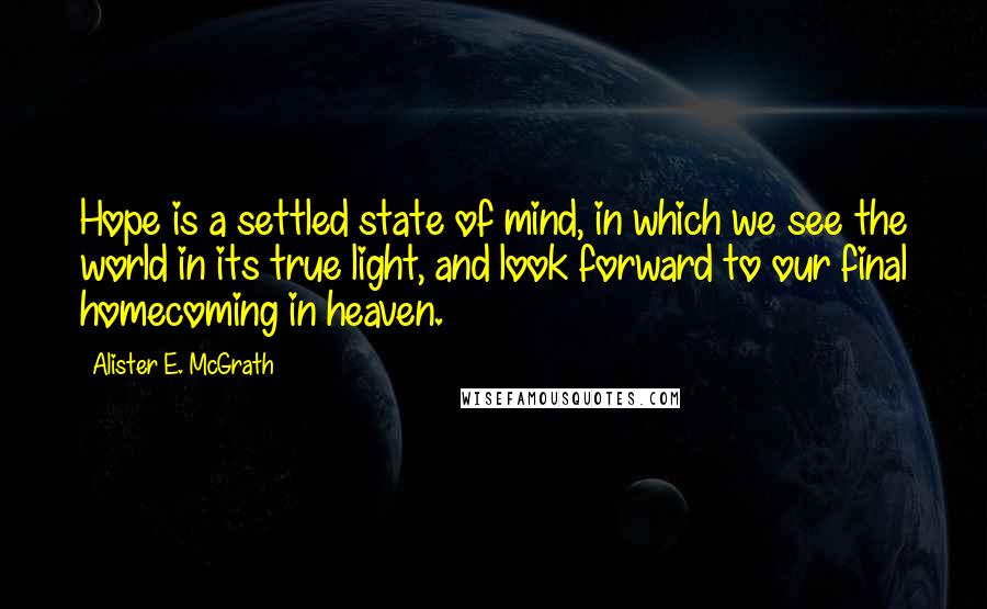 Alister E. McGrath Quotes: Hope is a settled state of mind, in which we see the world in its true light, and look forward to our final homecoming in heaven.
