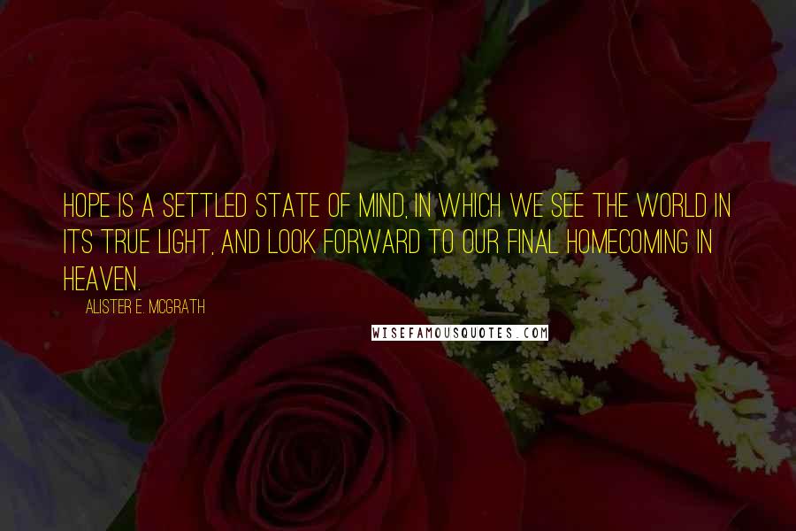 Alister E. McGrath Quotes: Hope is a settled state of mind, in which we see the world in its true light, and look forward to our final homecoming in heaven.