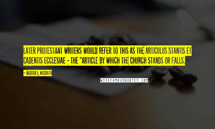 Alister E. McGrath Quotes: Later Protestant writers would refer to this as the articulus stantis et cadentis ecclesiae - the "article by which the church stands or falls.