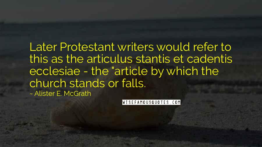 Alister E. McGrath Quotes: Later Protestant writers would refer to this as the articulus stantis et cadentis ecclesiae - the "article by which the church stands or falls.