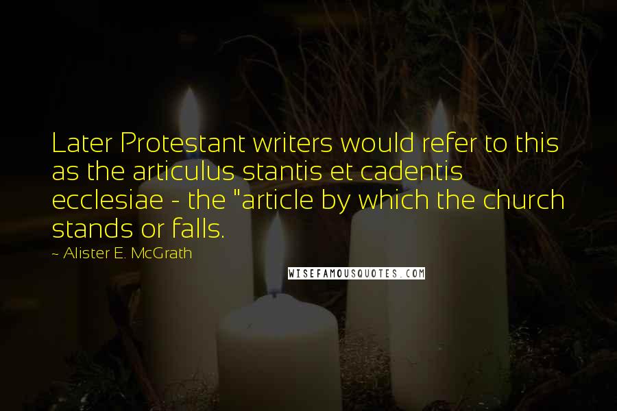 Alister E. McGrath Quotes: Later Protestant writers would refer to this as the articulus stantis et cadentis ecclesiae - the "article by which the church stands or falls.