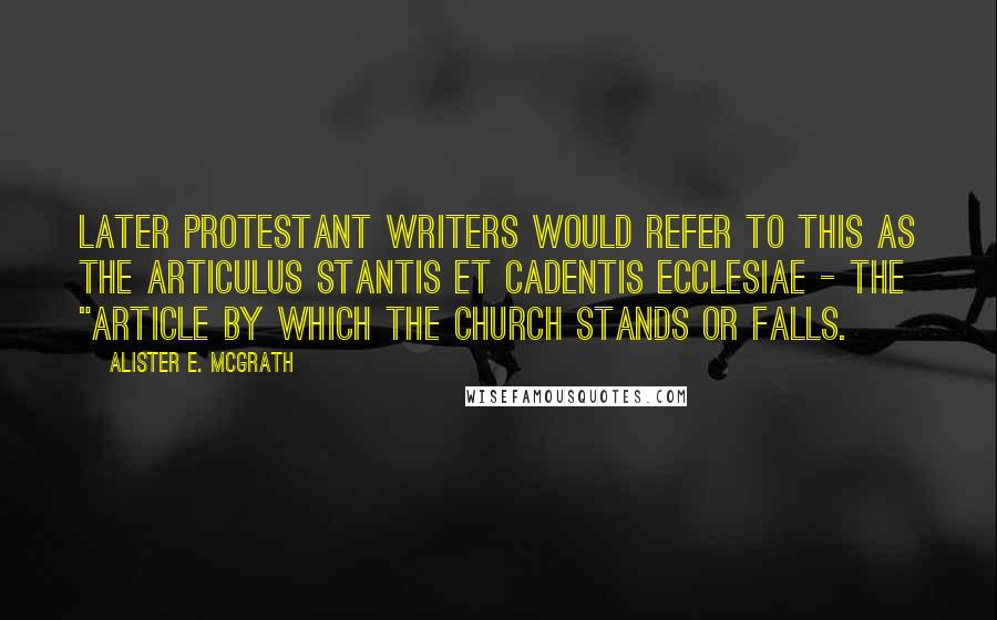 Alister E. McGrath Quotes: Later Protestant writers would refer to this as the articulus stantis et cadentis ecclesiae - the "article by which the church stands or falls.