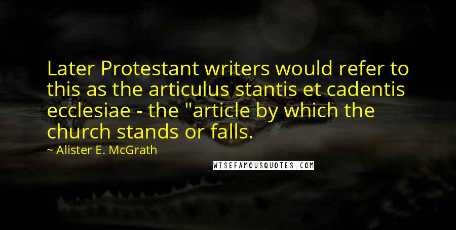 Alister E. McGrath Quotes: Later Protestant writers would refer to this as the articulus stantis et cadentis ecclesiae - the "article by which the church stands or falls.