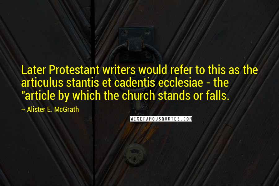 Alister E. McGrath Quotes: Later Protestant writers would refer to this as the articulus stantis et cadentis ecclesiae - the "article by which the church stands or falls.