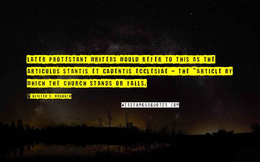 Alister E. McGrath Quotes: Later Protestant writers would refer to this as the articulus stantis et cadentis ecclesiae - the "article by which the church stands or falls.