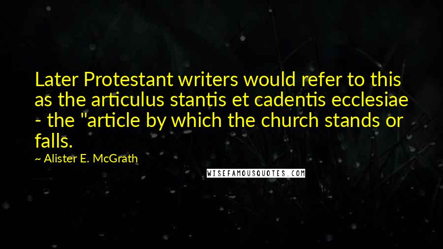 Alister E. McGrath Quotes: Later Protestant writers would refer to this as the articulus stantis et cadentis ecclesiae - the "article by which the church stands or falls.