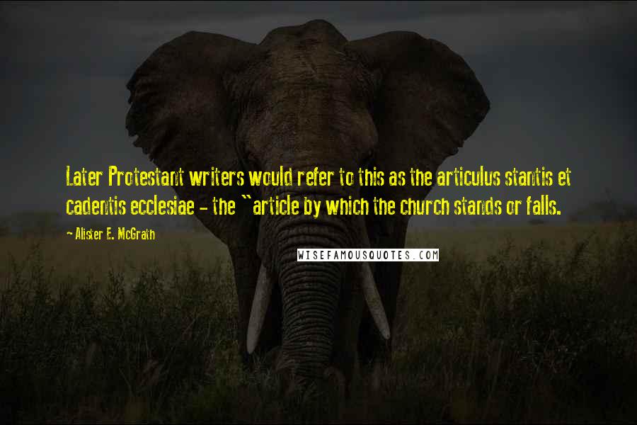 Alister E. McGrath Quotes: Later Protestant writers would refer to this as the articulus stantis et cadentis ecclesiae - the "article by which the church stands or falls.