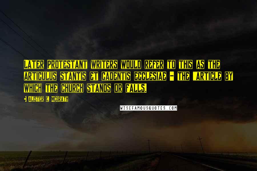 Alister E. McGrath Quotes: Later Protestant writers would refer to this as the articulus stantis et cadentis ecclesiae - the "article by which the church stands or falls.