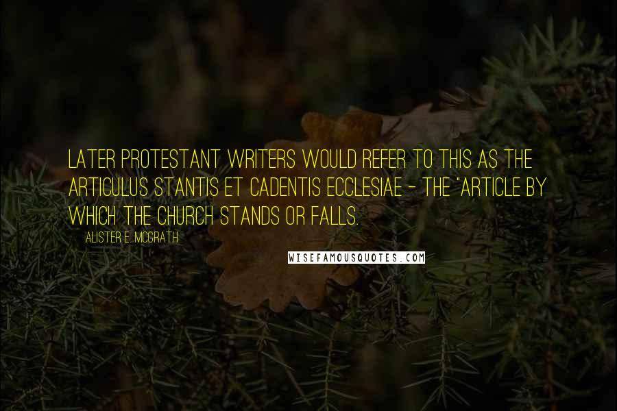 Alister E. McGrath Quotes: Later Protestant writers would refer to this as the articulus stantis et cadentis ecclesiae - the "article by which the church stands or falls.