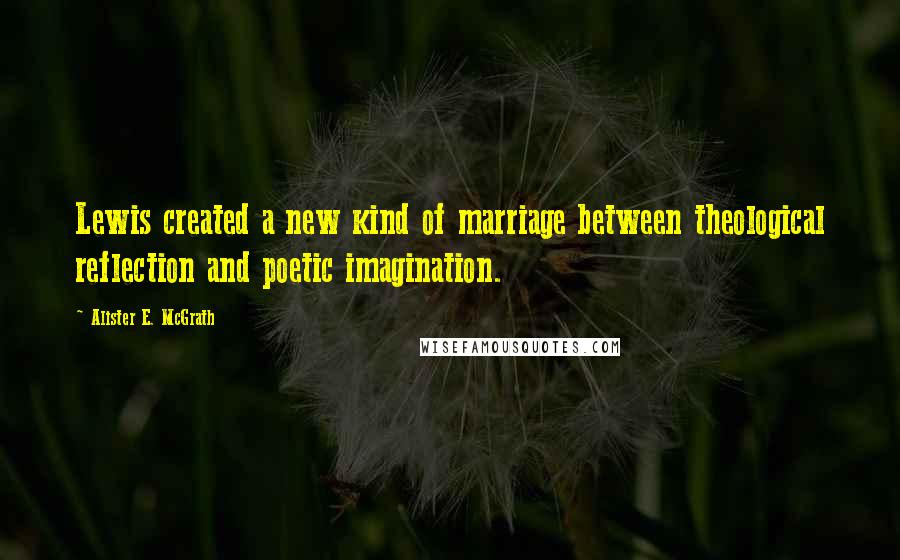 Alister E. McGrath Quotes: Lewis created a new kind of marriage between theological reflection and poetic imagination.