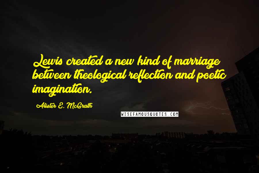 Alister E. McGrath Quotes: Lewis created a new kind of marriage between theological reflection and poetic imagination.