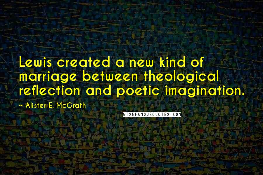 Alister E. McGrath Quotes: Lewis created a new kind of marriage between theological reflection and poetic imagination.