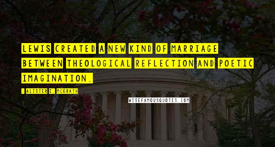 Alister E. McGrath Quotes: Lewis created a new kind of marriage between theological reflection and poetic imagination.