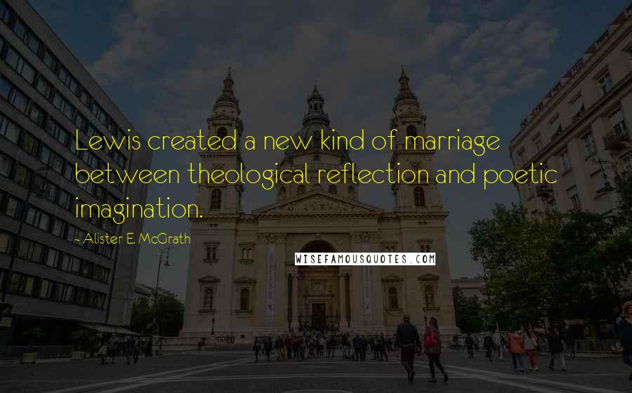 Alister E. McGrath Quotes: Lewis created a new kind of marriage between theological reflection and poetic imagination.