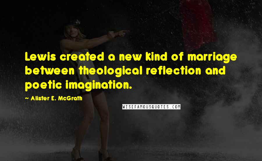 Alister E. McGrath Quotes: Lewis created a new kind of marriage between theological reflection and poetic imagination.