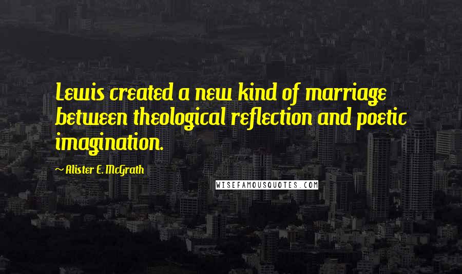 Alister E. McGrath Quotes: Lewis created a new kind of marriage between theological reflection and poetic imagination.