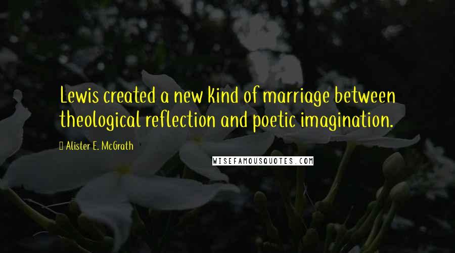 Alister E. McGrath Quotes: Lewis created a new kind of marriage between theological reflection and poetic imagination.