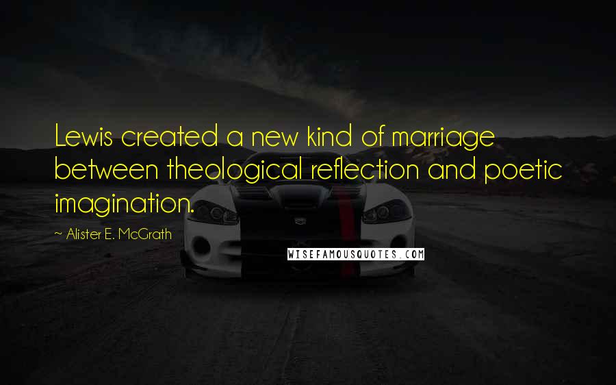 Alister E. McGrath Quotes: Lewis created a new kind of marriage between theological reflection and poetic imagination.