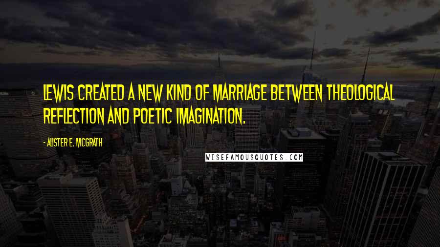 Alister E. McGrath Quotes: Lewis created a new kind of marriage between theological reflection and poetic imagination.