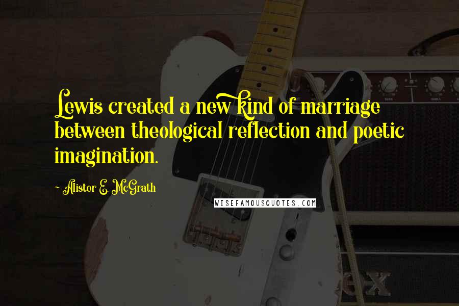 Alister E. McGrath Quotes: Lewis created a new kind of marriage between theological reflection and poetic imagination.