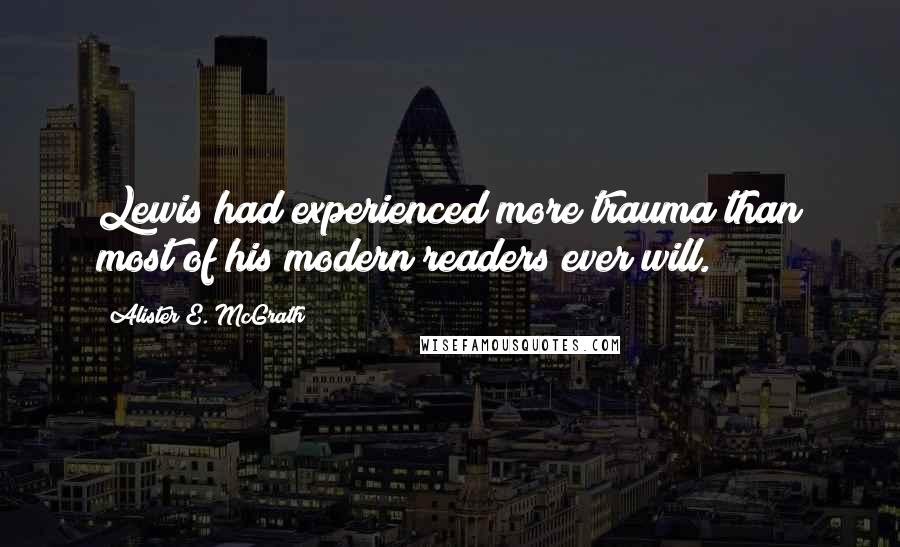 Alister E. McGrath Quotes: Lewis had experienced more trauma than most of his modern readers ever will.