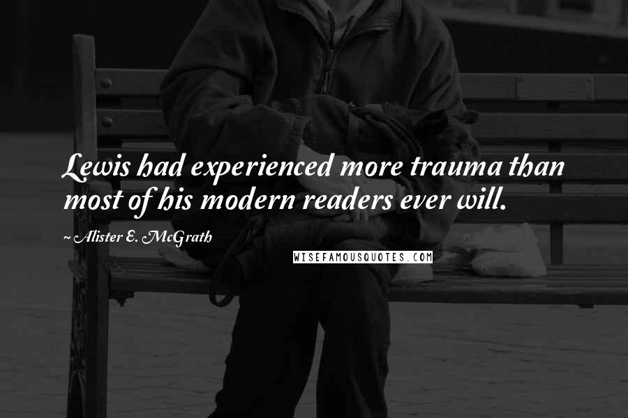 Alister E. McGrath Quotes: Lewis had experienced more trauma than most of his modern readers ever will.