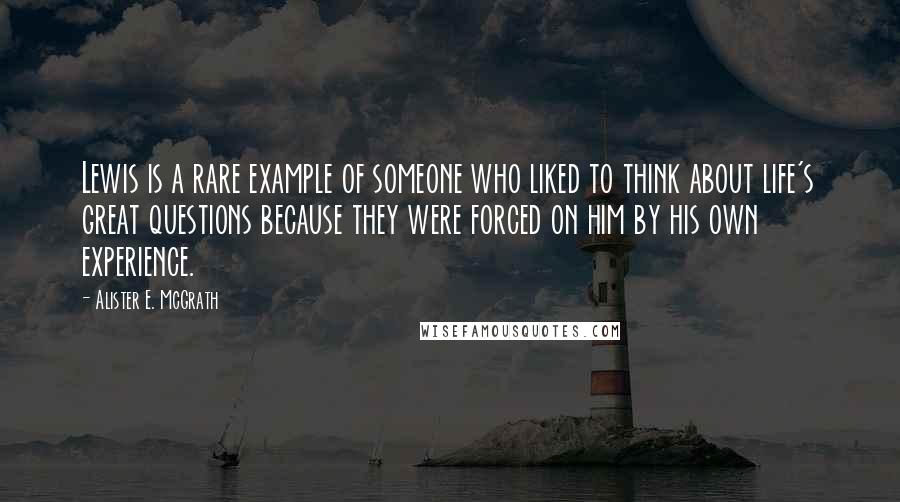 Alister E. McGrath Quotes: Lewis is a rare example of someone who liked to think about life's great questions because they were forced on him by his own experience.