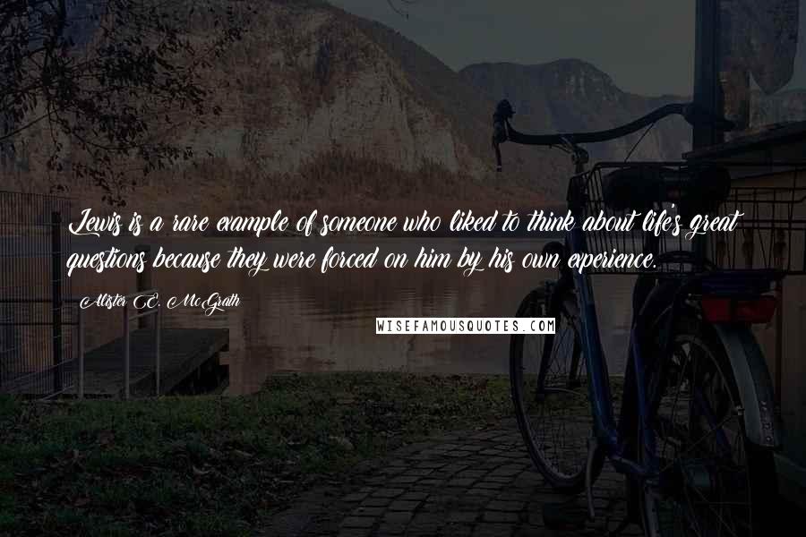 Alister E. McGrath Quotes: Lewis is a rare example of someone who liked to think about life's great questions because they were forced on him by his own experience.