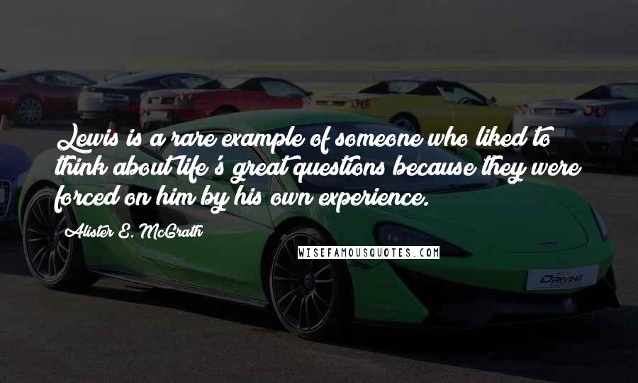 Alister E. McGrath Quotes: Lewis is a rare example of someone who liked to think about life's great questions because they were forced on him by his own experience.